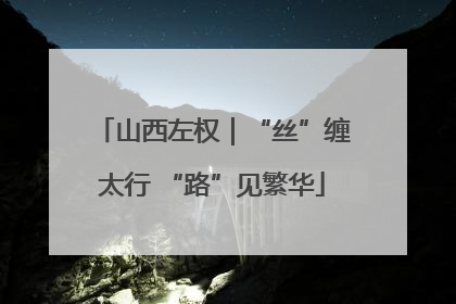 山西左权｜“丝”缠太行 “路”见繁华
