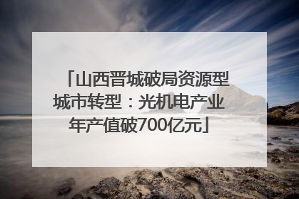 山西晋城破局资源型城市转型：光机电产业年产值破700亿元