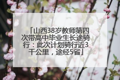 山西38岁教师第四次带高中毕业生长途骑行：此次计划骑行近3千公里，途经5省