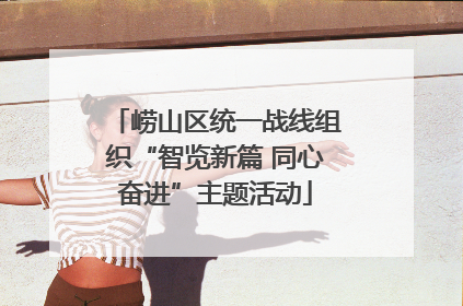 崂山区统一战线组织“智览新篇 同心奋进”主题活动