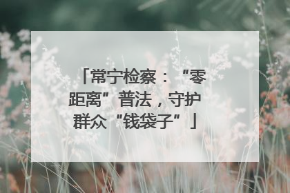 常宁检察：“零距离”普法，守护群众“钱袋子”
