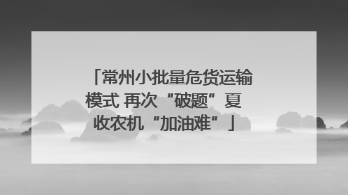 常州小批量危货运输模式 再次“破题”夏收农机“加油难”
