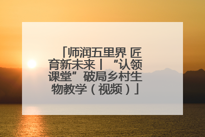 师润五里界 匠育新未来丨“认领课堂”破局乡村生物教学（视频）