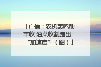 广信：农机轰鸣助丰收 油菜收割跑出“加速度”（图）