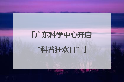广东科学中心开启“科普狂欢日”