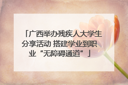 广西举办残疾人大学生分享活动 搭建学业到职业“无障碍通道”