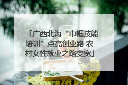 广西北海“巾帼技能培训”点亮创业路 农村女性就业之路变宽