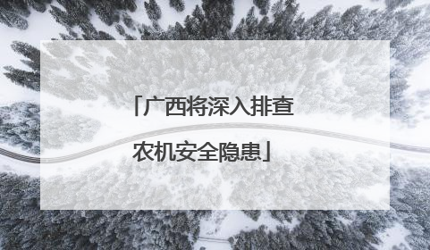 广西将深入排查农机安全隐患