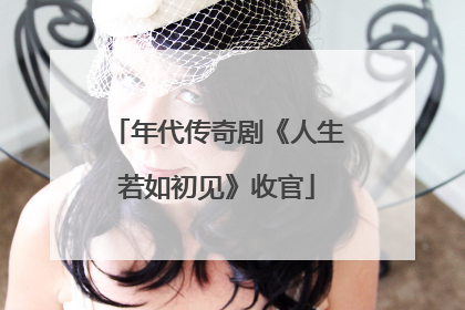 年代传奇剧《人生若如初见》收官