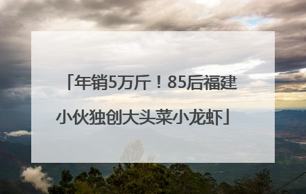 年销5万斤！85后福建小伙独创大头菜小龙虾