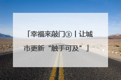 幸福来敲门③丨让城市更新“触手可及”