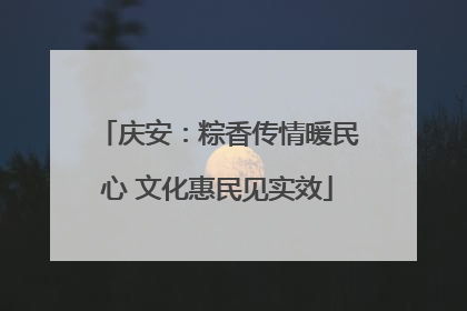 庆安：粽香传情暖民心 文化惠民见实效