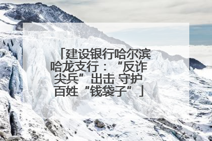 建设银行哈尔滨哈龙支行：“反诈尖兵”出击 守护百姓“钱袋子”