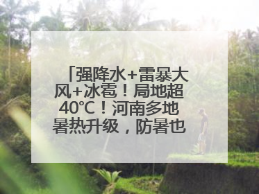 强降水+雷暴大风+冰雹！局地超40℃！河南多地暑热升级，防暑也要防强对流