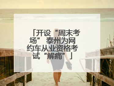开设“周末考场” 泰州为网约车从业资格考试“解痛”