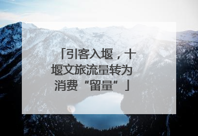 引客入堰，十堰文旅流量转为消费“留量”