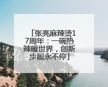 张亮麻辣烫17周年：一碗热辣暖世界，创新步履永不停