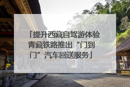 提升西藏自驾游体验 青藏铁路推出“门到门”汽车回送服务
