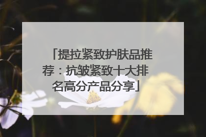 提拉紧致护肤品推荐：抗皱紧致十大排名高分产品分享
