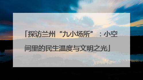 探访兰州“九小场所”：小空间里的民生温度与文明之光