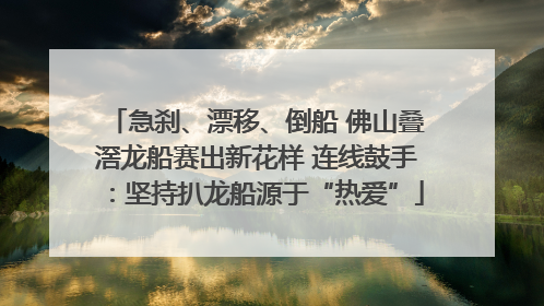 急刹、漂移、倒船 佛山叠滘龙船赛出新花样 连线鼓手：坚持扒龙船源于“热爱”