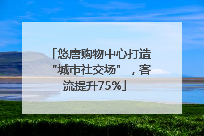 悠唐购物中心打造“城市社交场”，客流提升75%
