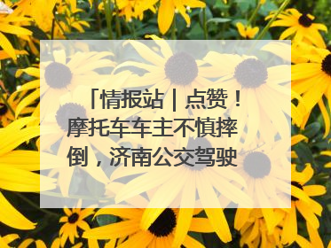 情报站｜点赞！摩托车车主不慎摔倒，济南公交驾驶员暖心帮扶！