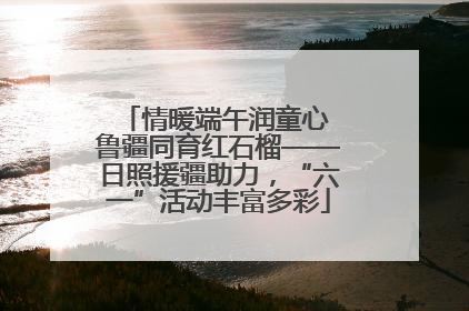 情暖端午润童心 鲁疆同育红石榴——日照援疆助力，“六一”活动丰富多彩