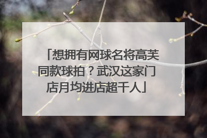 想拥有网球名将高芙同款球拍？武汉这家门店月均进店超千人