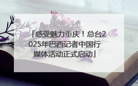 感受魅力重庆！总台2025年巴西记者中国行媒体活动正式启动