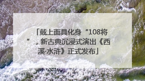 戴上面具化身“108将”，新古典沉浸式演出《西溪·水浒》正式发布