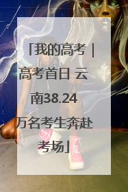 我的高考｜高考首日 云南38.24万名考生奔赴考场