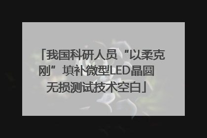 我国科研人员“以柔克刚”填补微型LED晶圆无损测试技术空白