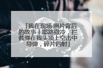 我在现场·照片背后的故事丨耶路撒冷，拦截弹在我头顶上空击中导弹，碎片四射