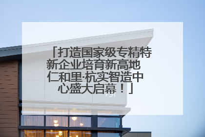 打造国家级专精特新企业培育新高地 仁和里·杭实智造中心盛大启幕！