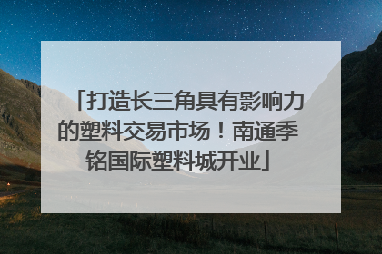 打造长三角具有影响力的塑料交易市场！南通季铭国际塑料城开业