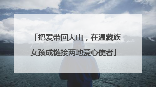 把爱带回大山，在温藏族女孩成链接两地爱心使者