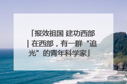 报效祖国 建功西部｜在西部，有一群“追光”的青年科学家