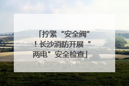拧紧“安全阀”！长沙消防开展“两电”安全检查