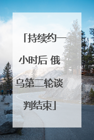 持续约一小时后 俄乌第二轮谈判结束