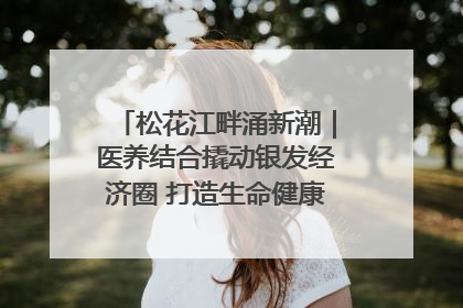 松花江畔涌新潮｜医养结合撬动银发经济圈 打造生命健康产业新样本