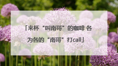 来杯“叫南哥”的咖啡 各为各的“南哥”打call
