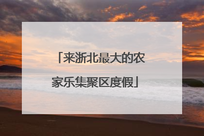 来浙北最大的农家乐集聚区度假