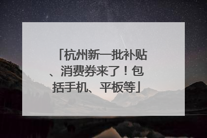 杭州新一批补贴、消费券来了！包括手机、平板等