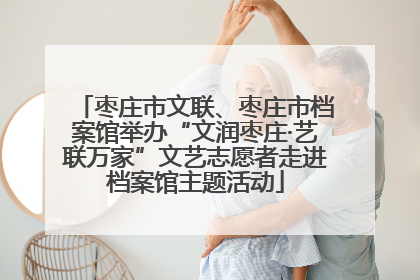 枣庄市文联、枣庄市档案馆举办“文润枣庄·艺联万家”文艺志愿者走进档案馆主题活动