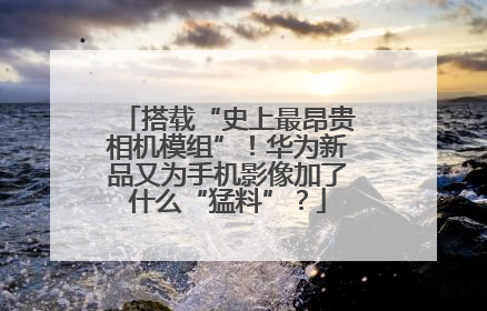 搭载“史上最昂贵相机模组”！华为新品又为手机影像加了什么“猛料”？