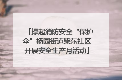 撑起消防安全“保护伞”杨园街道柴东社区开展安全生产月活动