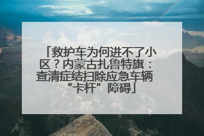 救护车为何进不了小区？内蒙古扎鲁特旗：查清症结扫除应急车辆“卡杆”障碍
