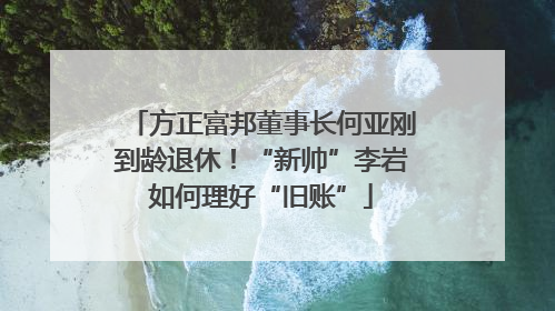 方正富邦董事长何亚刚到龄退休！“新帅”李岩如何理好“旧账”