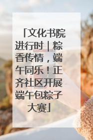 文化书院进行时｜粽香传情，端午同乐！正齐社区开展端午包粽子大赛